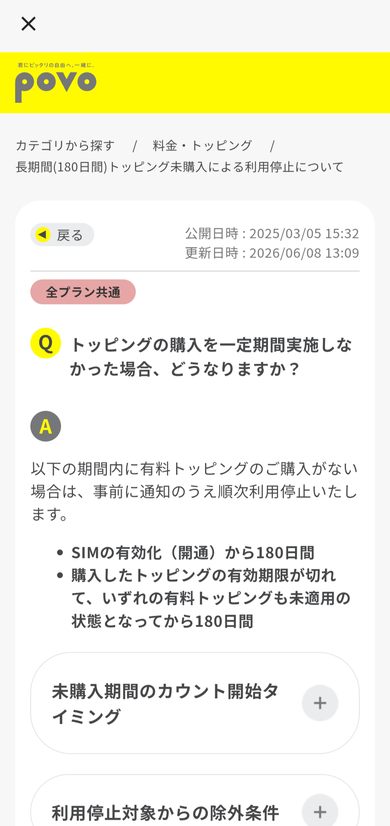 povo2.0公式のよくあるご質問。長期間180日間トッピング未購入による利用停止についての案内で、SIMの有効化から180日間、または購入したトッピングの有効期限が切れていずれの有料トッピングも未適用の状態となってから180日間、有料トッピングの購入がない場合は事前に通知のうえ順次利用停止すると書かれている