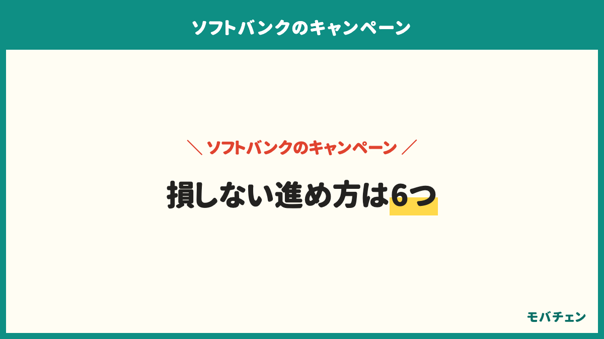 ソフトバンクのキャンペーンで損しない進め方は、自分の契約タイプを確かめる、自分の場合の金額を出してもらう、4つの条件を聞く、分からないところで説明を止める、受け取る日とオプションを外す日を書く、割引が終わったあとの月額を確かめるの6つ