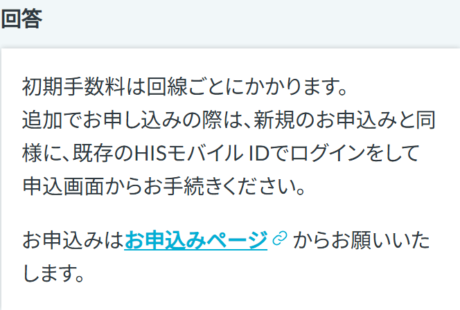 HISモバイルサポートのよくある質問の回答。初期手数料は回線ごとにかかる、追加で申し込むときは新規と同様に既存のHISモバイルIDでログインして申込画面から手続きすると書かれている